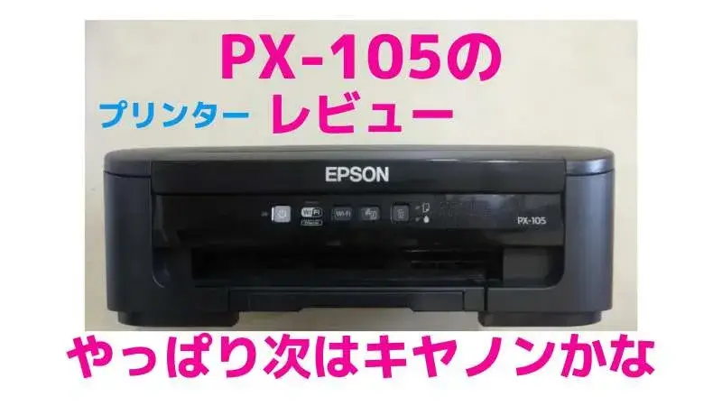 エプソンのプリンターPX-105の正直レビュー！悪くはないけど、次は